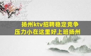 扬州ktv招聘稳定竞争压力小在这里好上班扬州