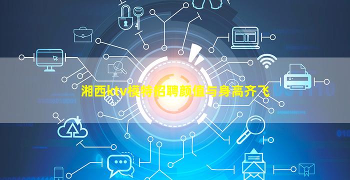 湘西ktv模特招聘颜值与身高齐飞