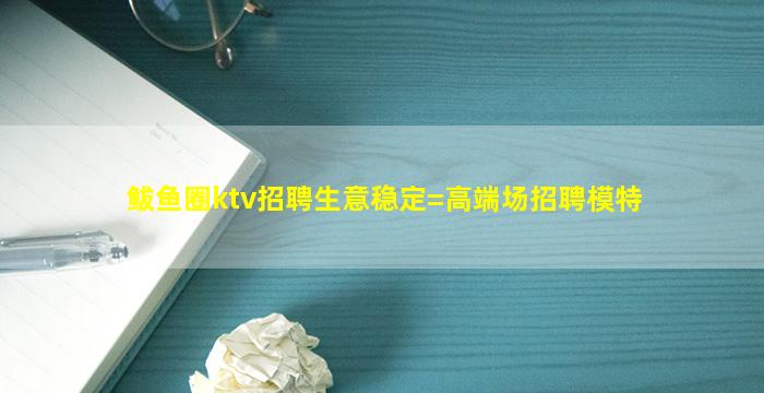 鲅鱼圈ktv招聘生意稳定=高端场招聘模特
